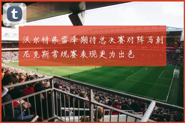 沃尔特弗雷泽期待总决赛对阵马刺尼克斯常规赛表现更为出色