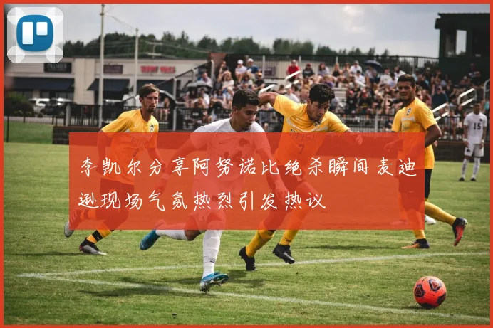 李凯尔分享阿努诺比绝杀瞬间麦迪逊现场气氛热烈引发热议
