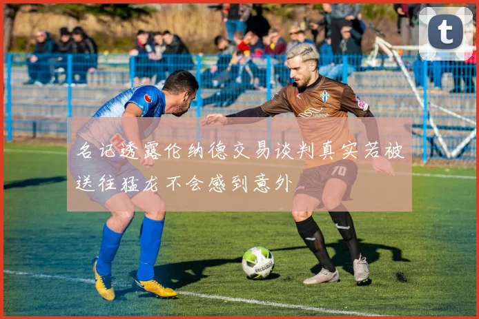 名记透露伦纳德交易谈判真实若被送往猛龙不会感到意外