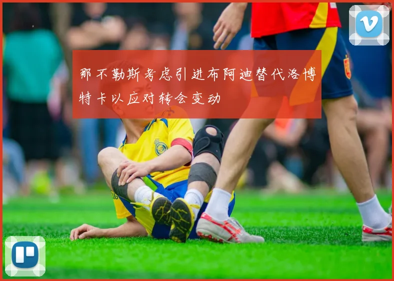 那不勒斯考虑引进布阿迪替代洛博特卡以应对转会变动