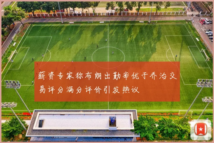 薪资专家称布朗出勤率优于乔治交易评分满分评价引发热议