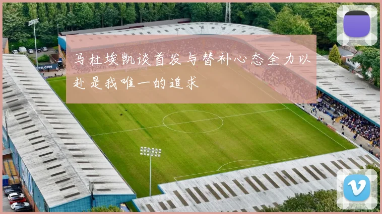 马杜埃凯谈首发与替补心态全力以赴是我唯一的追求