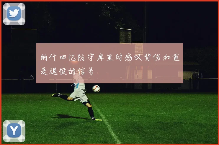 纳什回忆防守库里时感叹背伤加重是退役的信号