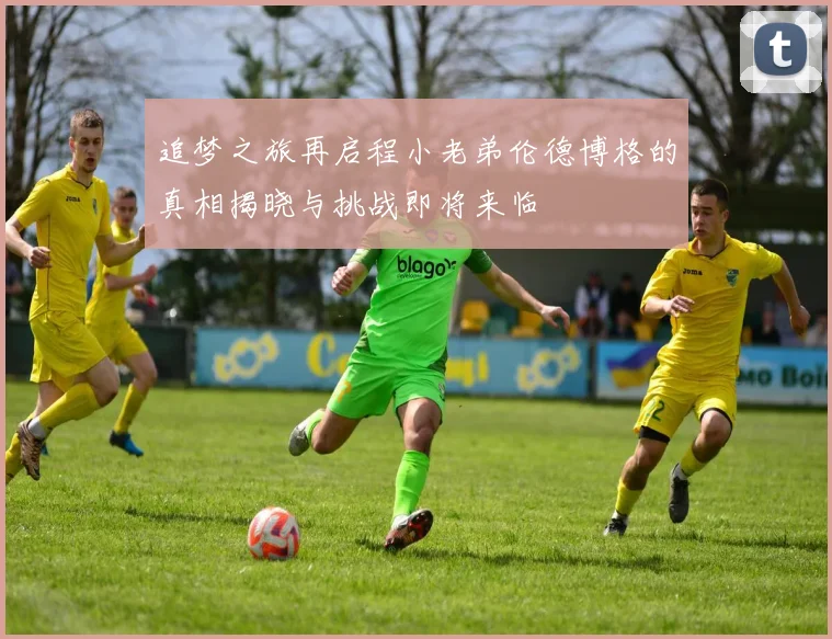 追梦之旅再启程小老弟伦德博格的真相揭晓与挑战即将来临