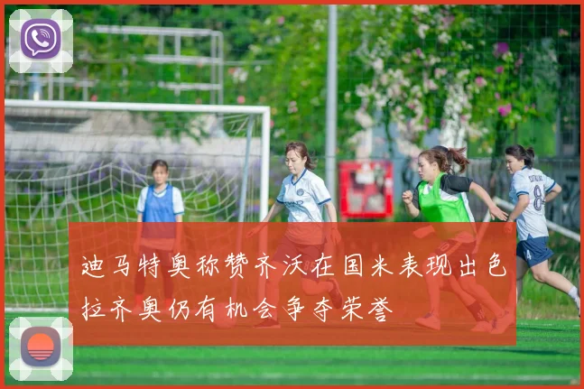 迪马特奥称赞齐沃在国米表现出色拉齐奥仍有机会争夺荣誉