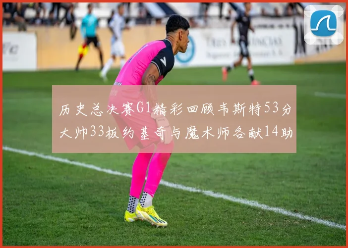 历史总决赛G1精彩回顾韦斯特53分大帅33板约基奇与魔术师各献14助攻