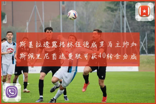 斯基拉透露格林伍德成罗马主帅加斯佩里尼首选曼联可获40转会分成
